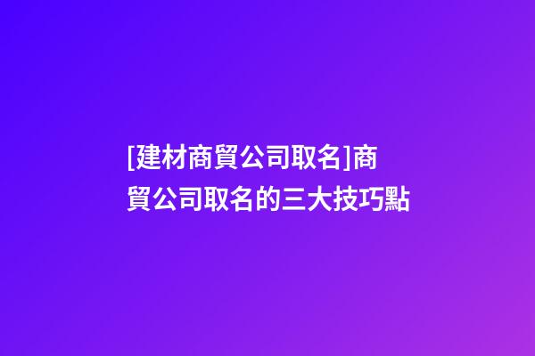 [建材商貿公司取名]商貿公司取名的三大技巧點-第1張-公司起名-玄機派